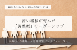 苦い経験が育んだ「調整型」リーダーシップ〜大宮透・長野県小布施町長インタビュー（３）～