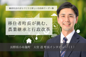 移住者町長が挑む、農業継承と行政改革～大宮透・長野県小布施町長インタビュー（１）～