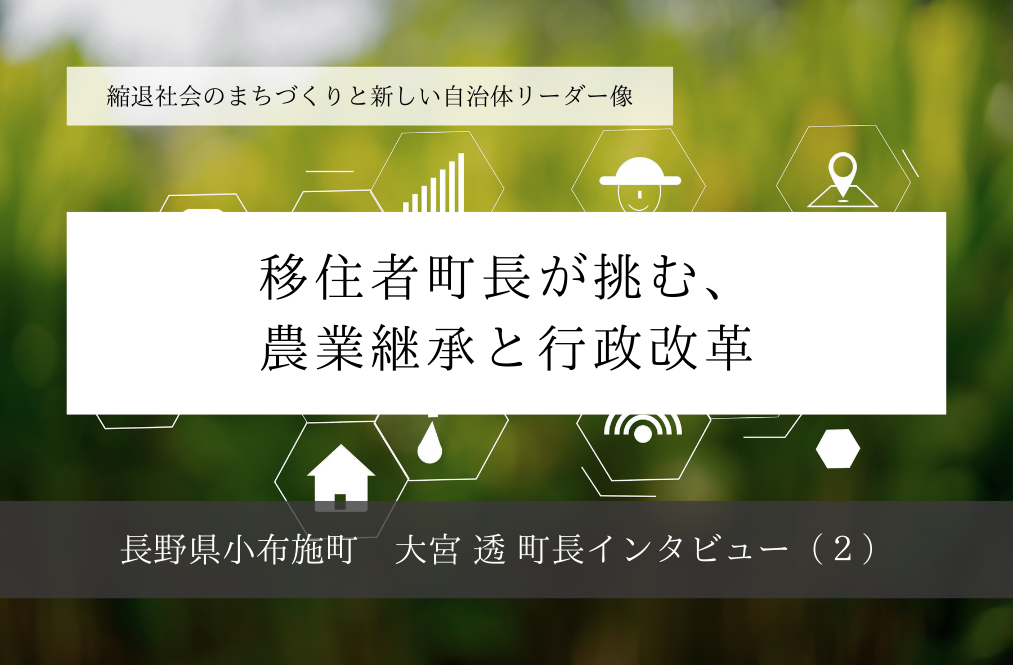 移住者町長が挑む、農業継承と行政改革～大宮透・長野県小布施町長インタビュー（２）～