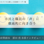 市民と職員の「声」に徹底的に向き合う～原田亮・大阪府箕面市長インタビュー（２）～
