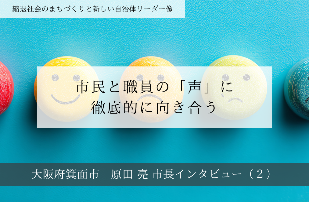 市民と職員の「声」に徹底的に向き合う～原田亮・大阪府箕面市長インタビュー（２）～