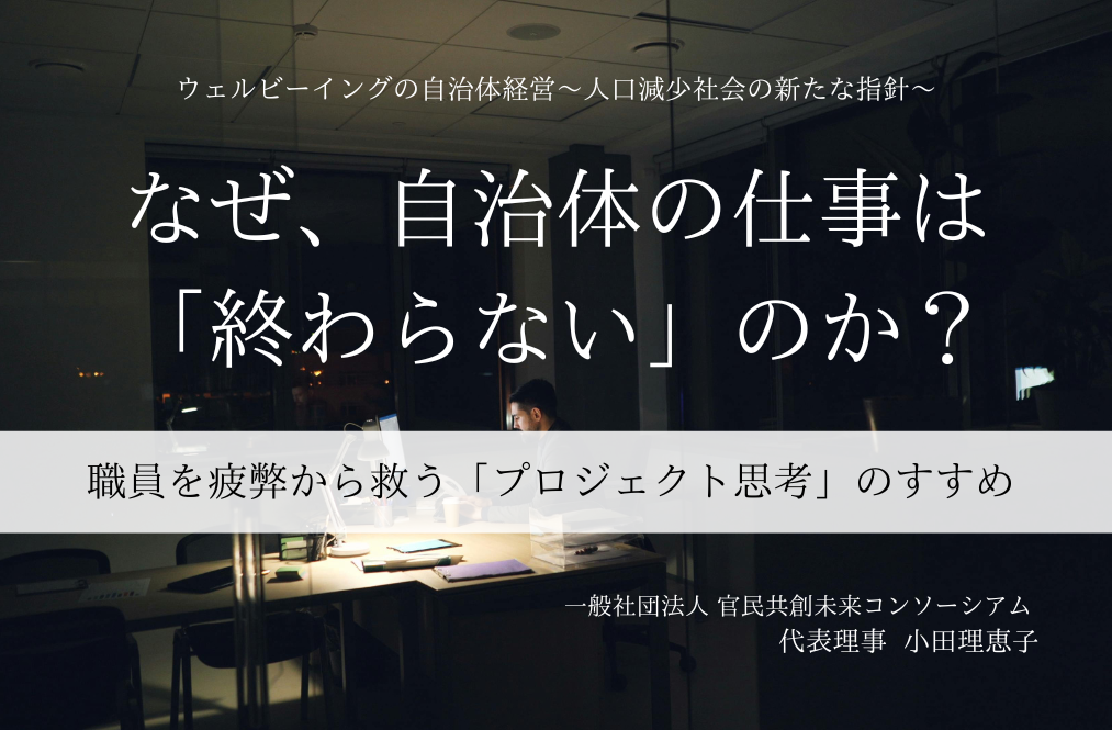 なぜ、自治体の仕事は「終わらない」のか？ -職員を疲弊から救う「プロジェクト思考」のすすめ  - ～小田理恵子・一般社団法人 官民共創未来コンソーシアム 代表理事（１）～ 