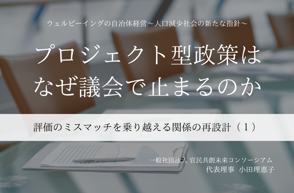 【プロジェクト型政策はなぜ議会で止まるのか】評価のミスマッチを乗り越える関係の再設計 ~小田理恵子・一般社団法人 官民共創未来コンソーシアム 代表理事(1)~