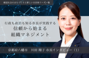 行政も政治も知る市長が実践する、信頼から始まる組織マネジメント～川田翔子・京都府八幡市長インタビュー（１）～