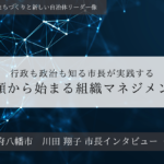 行政も政治も知る市長が実践する、信頼から始まる組織マネジメント～川田翔子・京都府八幡市長インタビュー（２）～