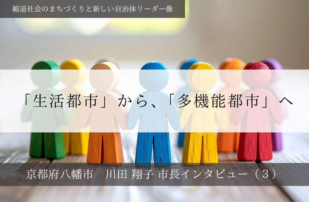 「生活都市」から、「多機能都市」へ～川田翔子・京都府八幡市長インタビュー（３）～