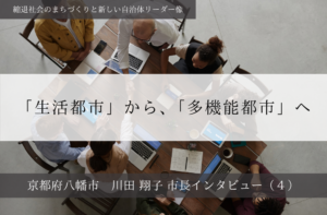「生活都市」から、「多機能都市」へ～川田翔子・京都府八幡市長インタビュー（４）～