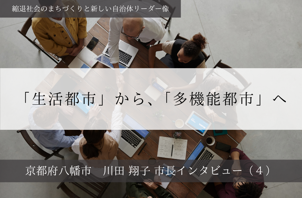 「生活都市」から、「多機能都市」へ~川田翔子・京都府八幡市長インタビュー(4)~