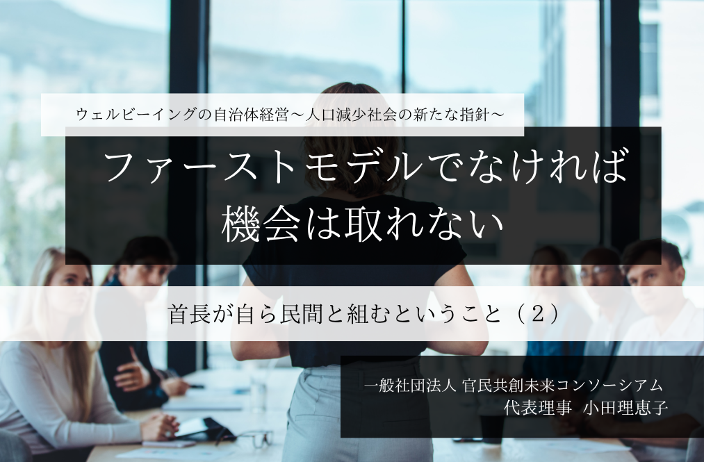 ー ファーストモデルでなければ、機会は取れないー 首長が自ら民間と組むということ 〜小田理恵子・一般社団法人 官民共創未来コンソーシアム 代表理事(2)~
